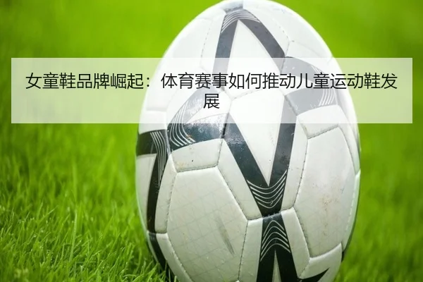 女童鞋品牌崛起：体育赛事如何推动儿童运动鞋发展
