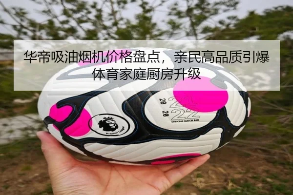 华帝吸油烟机价格盘点，亲民高品质引爆体育家庭厨房升级