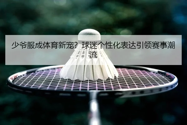 少爷服成体育新宠？球迷个性化表达引领赛事潮流
