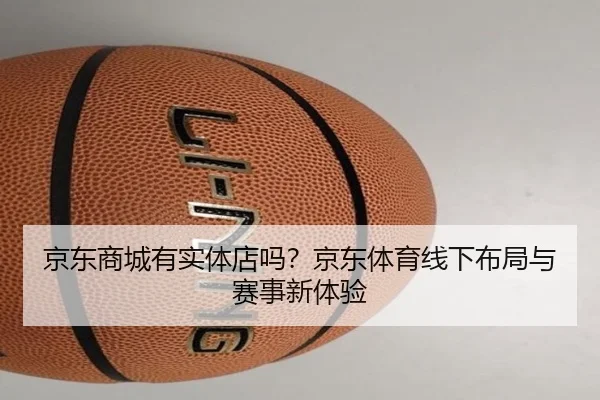 京东商城有实体店吗？京东体育线下布局与赛事新体验