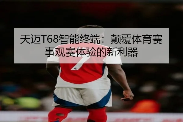 天迈T68智能终端：颠覆体育赛事观赛体验的新利器